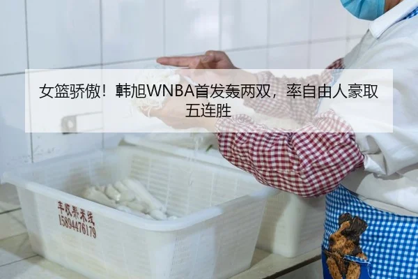 女篮骄傲！韩旭WNBA首发轰两双，率自由人豪取五连胜