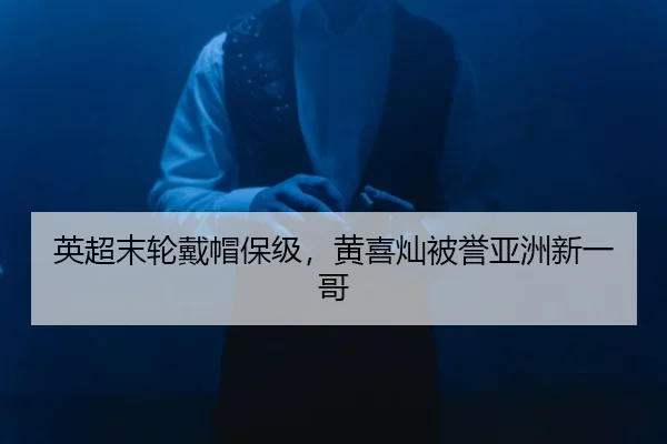 英超末轮戴帽保级，黄喜灿被誉亚洲新一哥